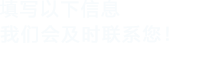 填寫(xiě)以下信息，我們會(huì)在第一時(shí)間聯(lián)系您！